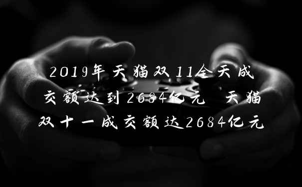2019年天猫双11全天成交额达到2684亿元 天猫双十一成交额达2684亿元