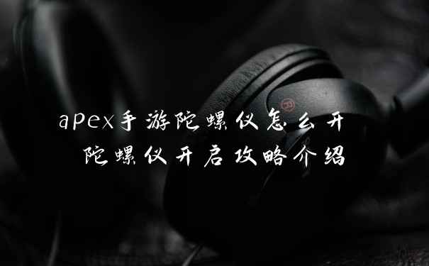 apex手游陀螺仪怎么开 陀螺仪开启攻略介绍