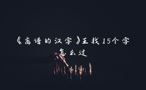《离谱的汉字》王找15个字怎么过