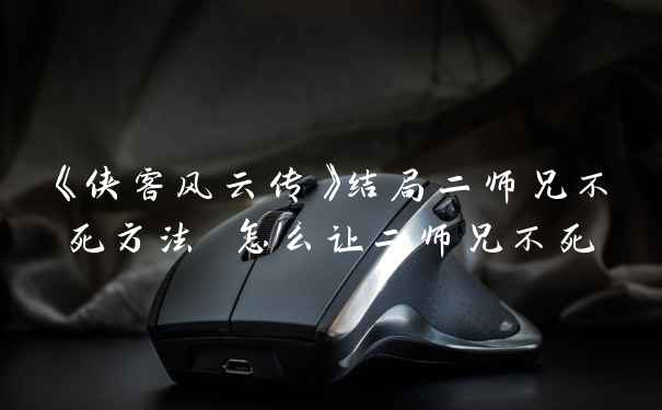 《侠客风云传》结局二师兄不死方法 怎么让二师兄不死