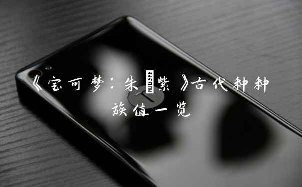 《宝可梦：朱/紫》古代种种族值一览