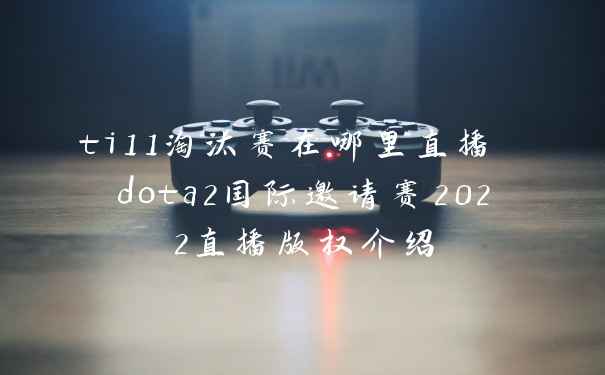 ti11淘汰赛在哪里直播 dota2国际邀请赛2022直播版权介绍