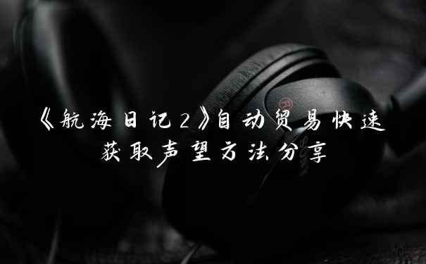 《航海日记2》自动贸易快速获取声望方法分享