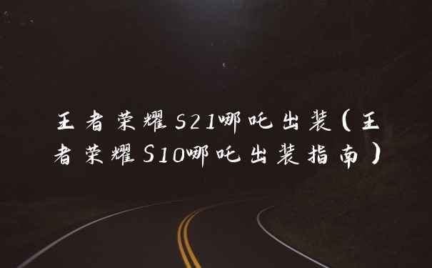 王者荣耀s21哪吒出装（王者荣耀S10哪吒出装指南）