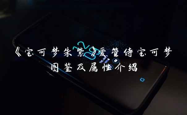 《宝可梦朱紫》爱管侍宝可梦图鉴及属性介绍