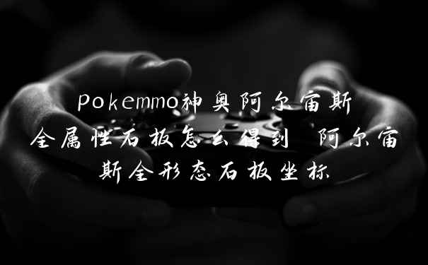 pokemmo神奥阿尔宙斯全属性石板怎么得到 阿尔宙斯全形态石板坐标
