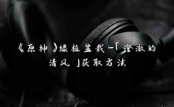 《原神》绿植盆栽-「澄澈的清风」获取方法