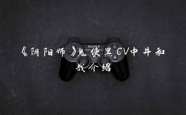 《阴阳师》鬼使黑CV中井和哉介绍