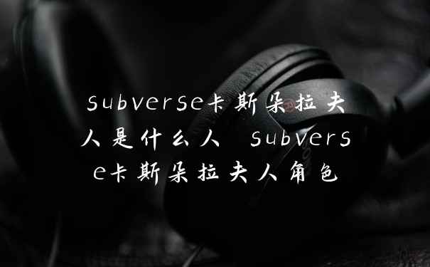 subverse卡斯朵拉夫人是什么人 subverse卡斯朵拉夫人角色