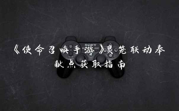 《使命召唤手游》灵笼联动奉献点获取指南