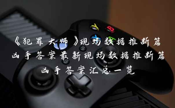 《犯罪大师》现场数据推断篇凶手答案最新现场数据推断篇凶手答案汇总一览