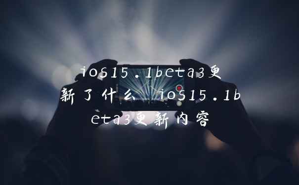 ios15.1beta3更新了什么 ios15.1beta3更新内容