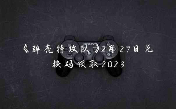 《弹壳特攻队》2月27日兑换码领取2023