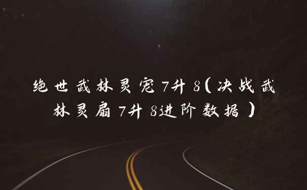 绝世武林灵宠7升8（决战武林灵扇7升8进阶数据）