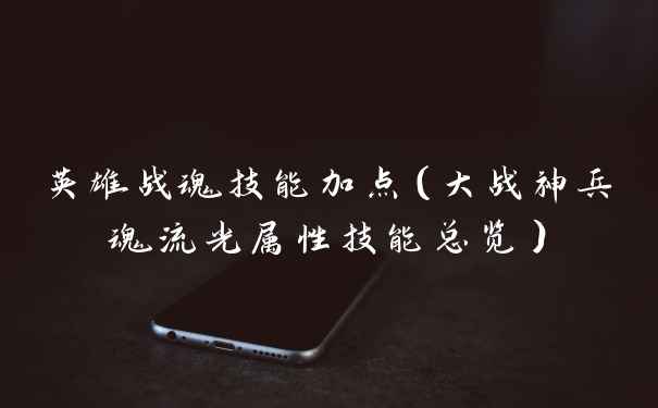 英雄战魂技能加点（大战神兵魂流光属性技能总览）