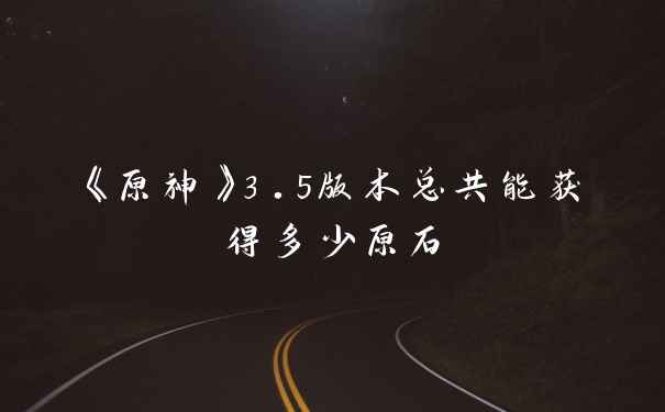 《原神》3.5版本总共能获得多少原石