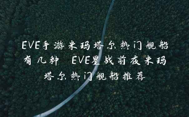 EVE手游米玛塔尔热门舰船有几种 EVE星战前夜米玛塔尔热门舰船推荐