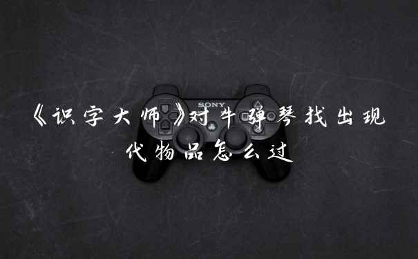 《识字大师》对牛弹琴找出现代物品怎么过