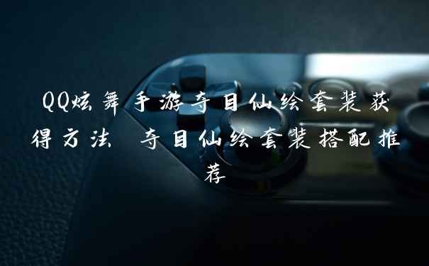 QQ炫舞手游夺目仙绘套装获得方法 夺目仙绘套装搭配推荐