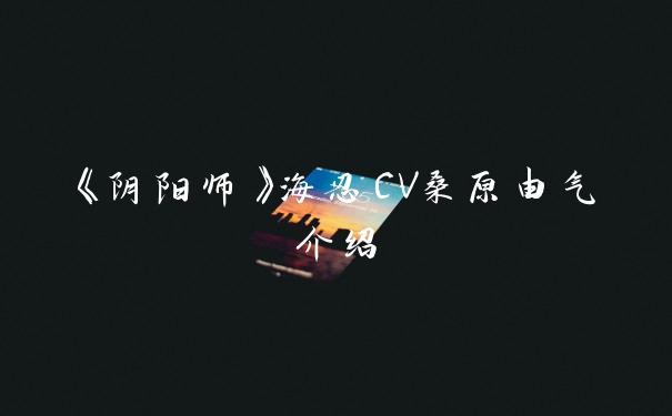 《阴阳师》海忍CV桑原由气介绍