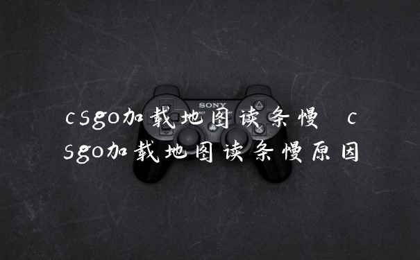 csgo加载地图读条慢 csgo加载地图读条慢原因