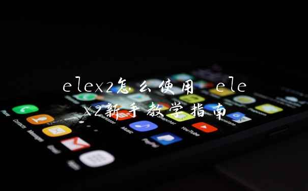 elex2怎么使用 elex2新手教学指南