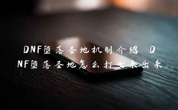 DNF堕落圣地机制介绍 DNF堕落圣地怎么打出来出来