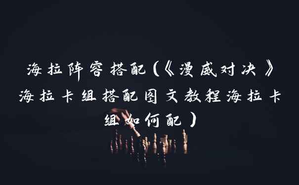 海拉阵容搭配（《漫威对决》海拉卡组搭配图文教程海拉卡组如何配）