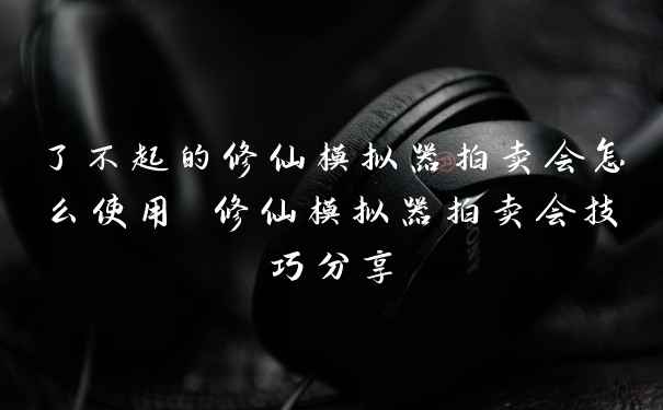 了不起的修仙模拟器拍卖会怎么使用 修仙模拟器拍卖会技巧分享