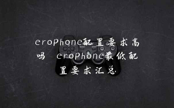 erophone配置要求高吗 erophone最低配置要求汇总