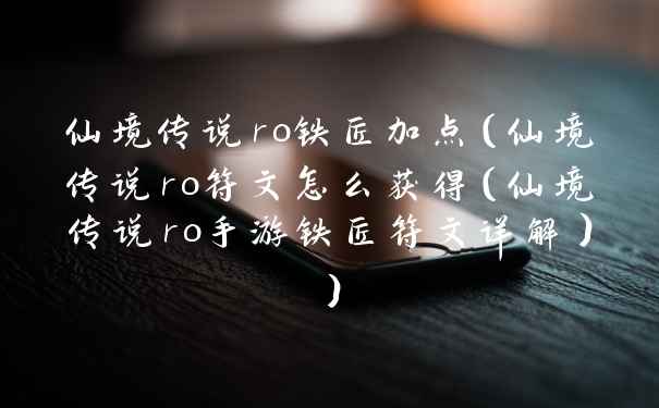 仙境传说ro铁匠加点（仙境传说ro符文怎么获得（仙境传说ro手游铁匠符文详解））
