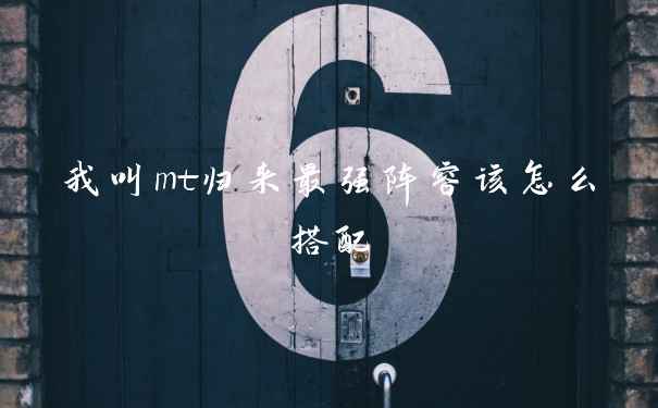 我叫mt归来最强阵容该怎么搭配