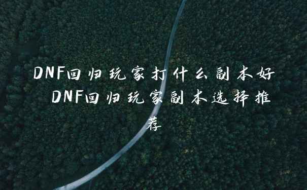DNF回归玩家打什么副本好 DNF回归玩家副本选择推荐