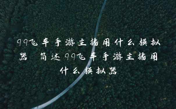 qq飞车手游主播用什么模拟器 简述qq飞车手游主播用什么模拟器