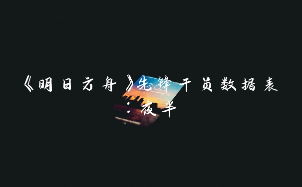 《明日方舟》先锋干员数据表：夜半