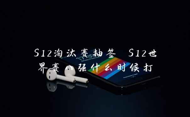 S12淘汰赛抽签 S12世界赛八强什么时候打