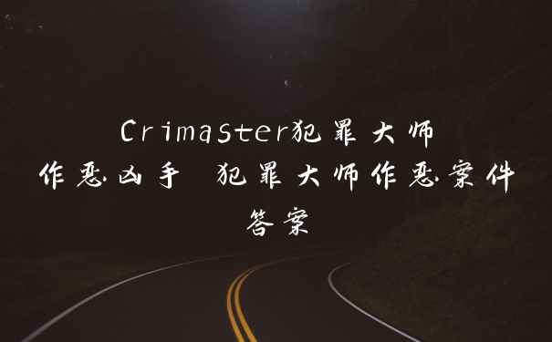 Crimaster犯罪大师作恶凶手 犯罪大师作恶案件答案