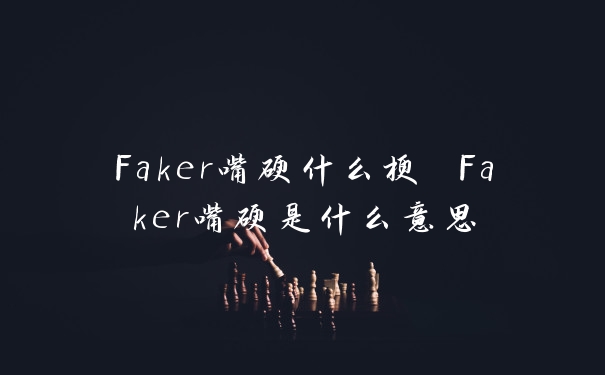 Faker嘴硬什么梗 Faker嘴硬是什么意思