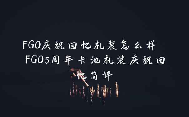 FGO庆祝回忆礼装怎么样 FGO5周年卡池礼装庆祝回忆简评