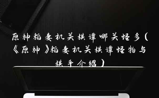原神稻妻机关棋谭哪关怪多（《原神》稻妻机关棋谭怪物与棋手介绍）
