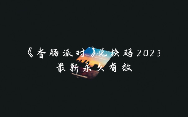 《香肠派对》兑换码2023最新永久有效