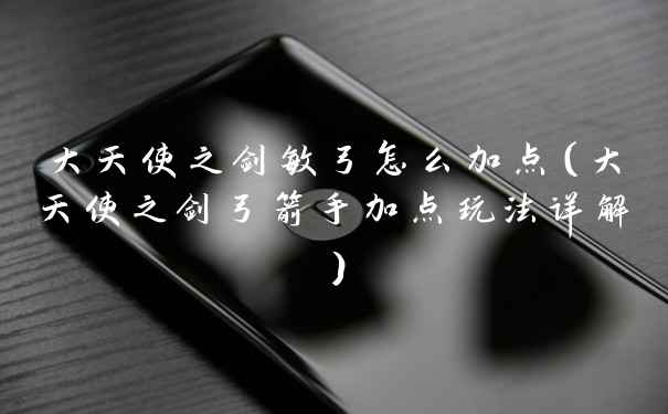 大天使之剑敏弓怎么加点（大天使之剑弓箭手加点玩法详解）