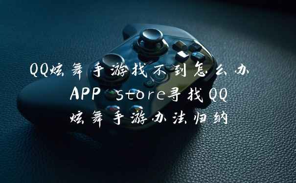 QQ炫舞手游找不到怎么办 APP store寻找QQ炫舞手游办法归纳