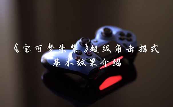 《宝可梦朱紫》超级角击招式基本效果介绍