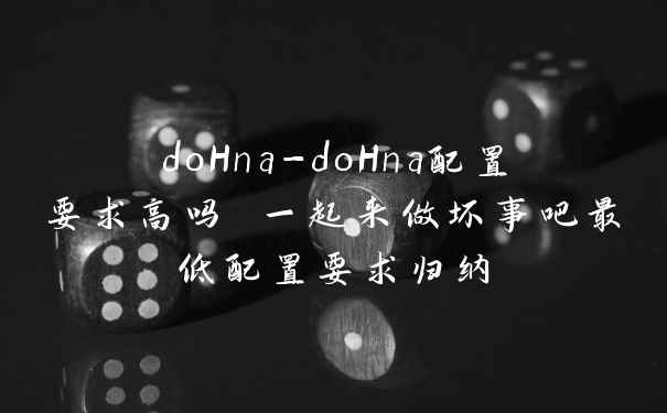 doHna-doHna配置要求高吗 一起来做坏事吧最低配置要求归纳