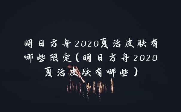 明日方舟2020夏活皮肤有哪些限定（明日方舟2020夏活皮肤有哪些）