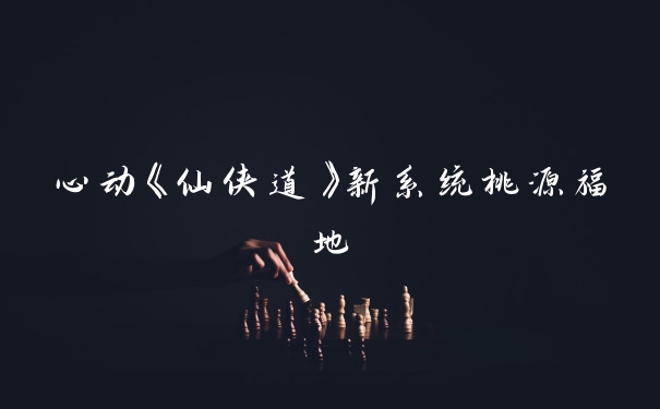 心动《仙侠道》新系统桃源福地