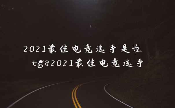 2021最佳电竞选手是谁 tga2021最佳电竞选手