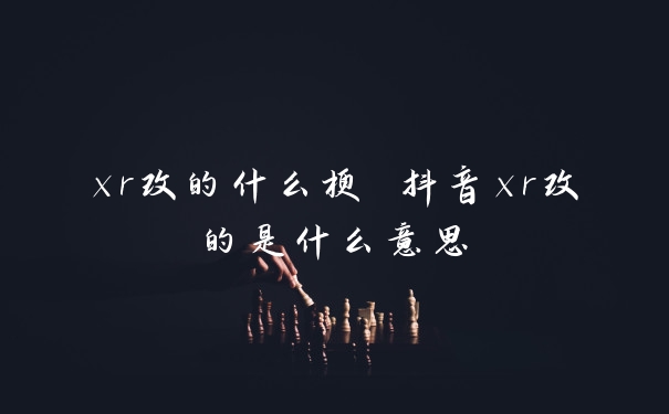 xr改的什么梗 抖音xr改的是什么意思