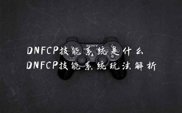 DNFCP技能系统是什么 DNFCP技能系统玩法解析